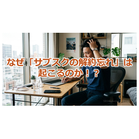 390_なぜ「サブスクの解約忘れ」は起こるのか!?