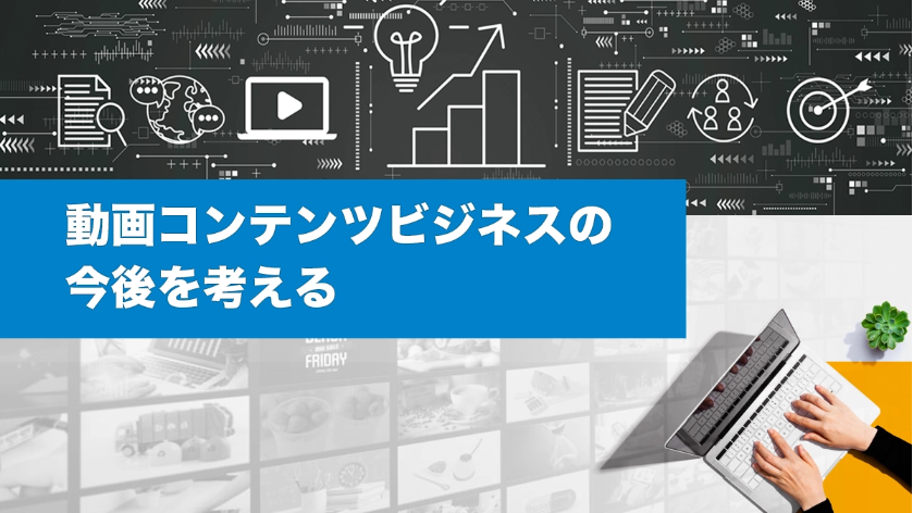 動画コンテンツビジネスの今後を考える