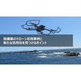 設備業のドローン活用事例と新たな活用法を見つけるポイント