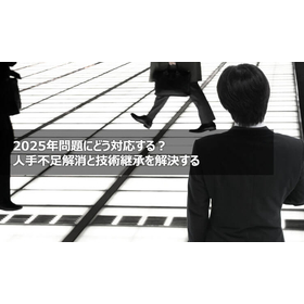 2025年問題にどう対応する？人手不足解消と技術継承を解決する
