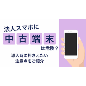 法人スマホに中古端末は危険？導入時に知っておくべき注意点