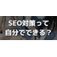 SEO対策は自分でできる？初心者がはじめるときの注意点など